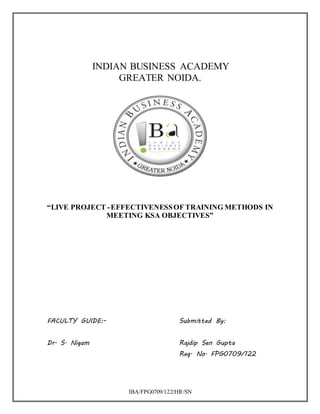 IBA/FPG0709/122/HR/SN
INDIAN BUSINESS ACADEMY
GREATER NOIDA.
“LIVE PROJECT -EFFECTIVENESSOF TRAINING METHODS IN
MEETING KSA OBJECTIVES”
FACULTY GUIDE:- Submitted By:
Dr. S. Nigam Rajdip Sen Gupta
Reg. No. FPG0709/122
 