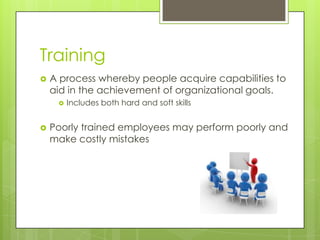 Training


A process whereby people acquire capabilities to
aid in the achievement of organizational goals.




Includes both hard and soft skills

Poorly trained employees may perform poorly and
make costly mistakes

 