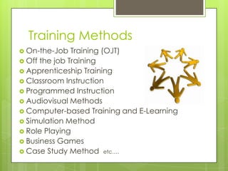 Training Methods
 On-the-Job

Training (OJT)
 Off the job Training
 Apprenticeship Training
 Classroom Instruction
 Programmed Instruction
 Audiovisual Methods
 Computer-based Training and E-Learning
 Simulation Method
 Role Playing
 Business Games
 Case Study Method etc….

 