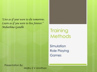 "Live as if your were to die tomorrow.
Learn as if you were to live forever.“
Mahathma Gandhi

Training
Methods
Simulation
Role Playing
Games

Presentation By:

Midhu S V Unnithan

 