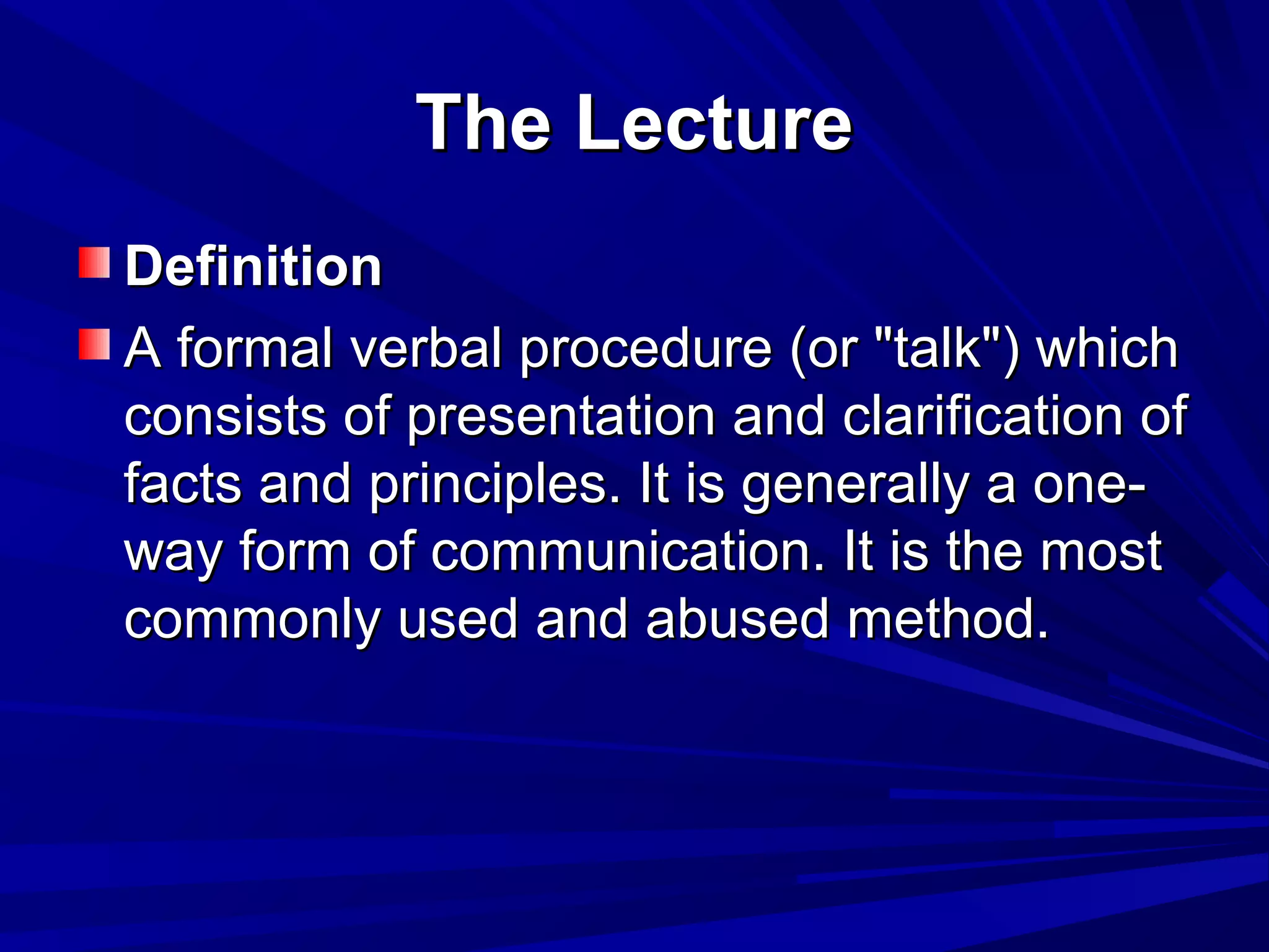TThhee LLeeccttuurree 
DDeeffiinniittiioonn 
AA ffoorrmmaall vveerrbbaall pprroocceedduurree ((oorr ""ttaallkk"")) wwhhiicchh 
ccoonnssiissttss ooff pprreesseennttaattiioonn aanndd ccllaarriiffiiccaattiioonn ooff 
ffaaccttss aanndd pprriinncciipplleess.. IItt iiss ggeenneerraallllyy aa oonnee-- 
wwaayy ffoorrmm ooff ccoommmmuunniiccaattiioonn.. IItt iiss tthhee mmoosstt 
ccoommmmoonnllyy uusseedd aanndd aabbuusseedd mmeetthhoodd.. 
 