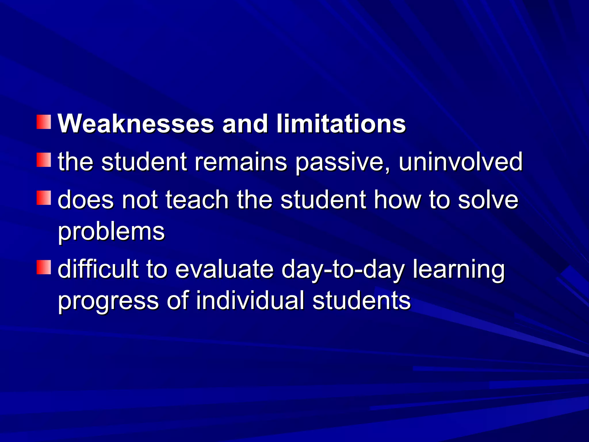 WWeeaakknneesssseess aanndd lliimmiittaattiioonnss 
tthhee ssttuuddeenntt rreemmaaiinnss ppaassssiivvee,, uunniinnvvoollvveedd 
ddooeess nnoott tteeaacchh tthhee ssttuuddeenntt hhooww ttoo ssoollvvee 
pprroobblleemmss 
ddiiffffiiccuulltt ttoo eevvaalluuaattee ddaayy--ttoo--ddaayy lleeaarrnniinngg 
pprrooggrreessss ooff iinnddiivviidduuaall ssttuuddeennttss 
 