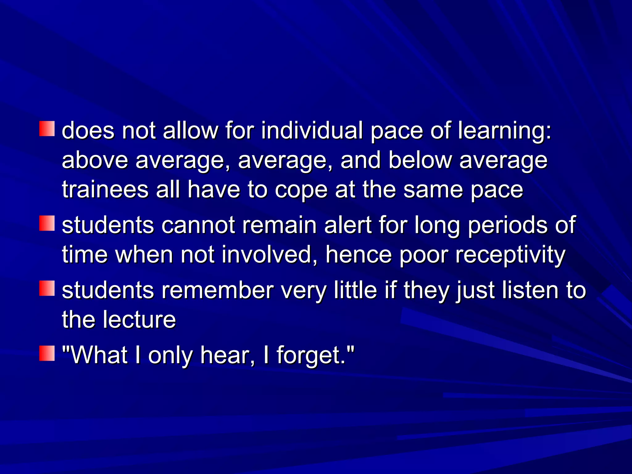 does not allow ffoorr iinnddiivviidduuaall ppaaccee ooff lleeaarrnniinngg:: 
aabboovvee aavveerraaggee,, aavveerraaggee,, aanndd bbeellooww aavveerraaggee 
ttrraaiinneeeess aallll hhaavvee ttoo ccooppee aatt tthhee ssaammee ppaaccee 
ssttuuddeennttss ccaannnnoott rreemmaaiinn aalleerrtt ffoorr lloonngg ppeerriiooddss ooff 
ttiimmee wwhheenn nnoott iinnvvoollvveedd,, hheennccee ppoooorr rreecceeppttiivviittyy 
ssttuuddeennttss rreemmeemmbbeerr vveerryy lliittttllee iiff tthheeyy jjuusstt lliisstteenn ttoo 
tthhee lleeccttuurree 
""WWhhaatt II oonnllyy hheeaarr,, II ffoorrggeett.."" 
 