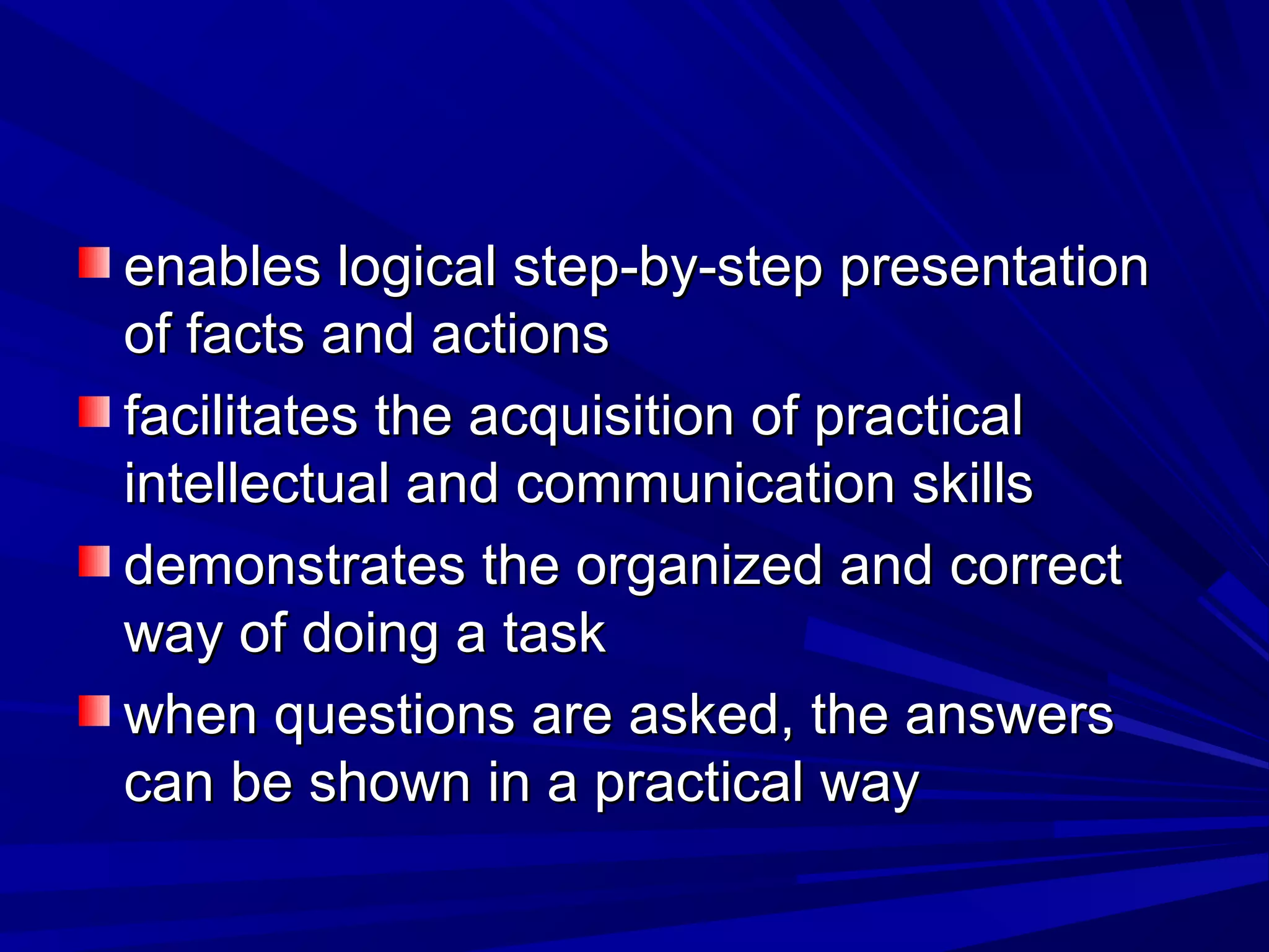 enables logical sstteepp--bbyy--sstteepp pprreesseennttaattiioonn 
ooff ffaaccttss aanndd aaccttiioonnss 
ffaacciilliittaatteess tthhee aaccqquuiissiittiioonn ooff pprraaccttiiccaall 
iinntteelllleeccttuuaall aanndd ccoommmmuunniiccaattiioonn sskkiillllss 
ddeemmoonnssttrraatteess tthhee oorrggaanniizzeedd aanndd ccoorrrreecctt 
wwaayy ooff ddooiinngg aa ttaasskk 
wwhheenn qquueessttiioonnss aarree aasskkeedd,, tthhee aannsswweerrss 
ccaann bbee sshhoowwnn iinn aa pprraaccttiiccaall wwaayy 
 