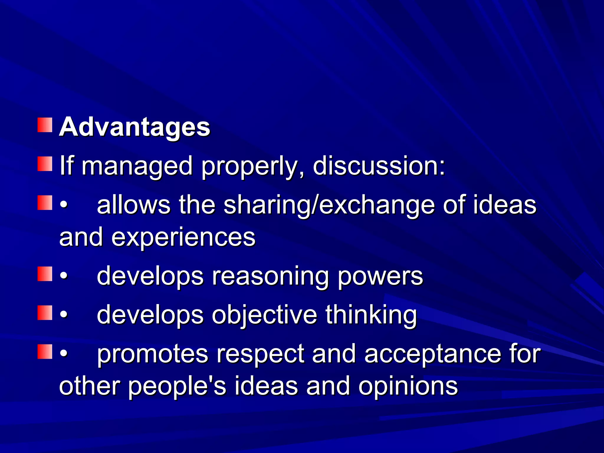AAddvvaannttaaggeess 
IIff mmaannaaggeedd pprrooppeerrllyy,, ddiissccuussssiioonn:: 
•• aalllloowwss tthhee sshhaarriinngg//eexxcchhaannggee ooff iiddeeaass 
aanndd eexxppeerriieenncceess 
•• ddeevveellooppss rreeaassoonniinngg ppoowweerrss 
•• ddeevveellooppss oobbjjeeccttiivvee tthhiinnkkiinngg 
•• pprroommootteess rreessppeecctt aanndd aacccceeppttaannccee ffoorr 
ootthheerr ppeeooppllee'ss iiddeeaass aanndd ooppiinniioonnss 
 