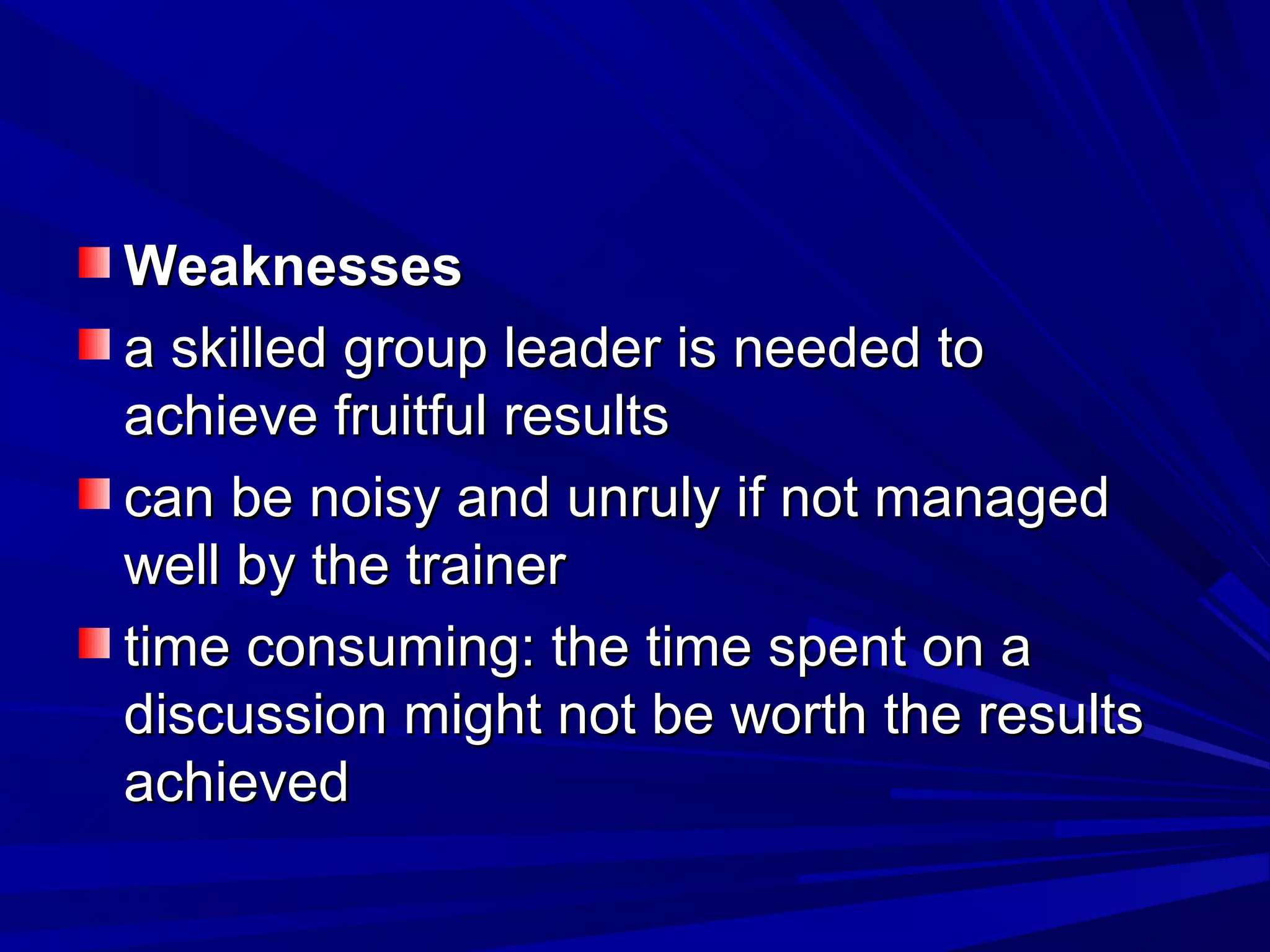 WWeeaakknneesssseess 
aa sskkiilllleedd ggrroouupp lleeaaddeerr iiss nneeeeddeedd ttoo 
aacchhiieevvee ffrruuiittffuull rreessuullttss 
ccaann bbee nnooiissyy aanndd uunnrruullyy iiff nnoott mmaannaaggeedd 
wweellll bbyy tthhee ttrraaiinneerr 
ttiimmee ccoonnssuummiinngg:: tthhee ttiimmee ssppeenntt oonn aa 
ddiissccuussssiioonn mmiigghhtt nnoott bbee wwoorrtthh tthhee rreessuullttss 
aacchhiieevveedd 
 