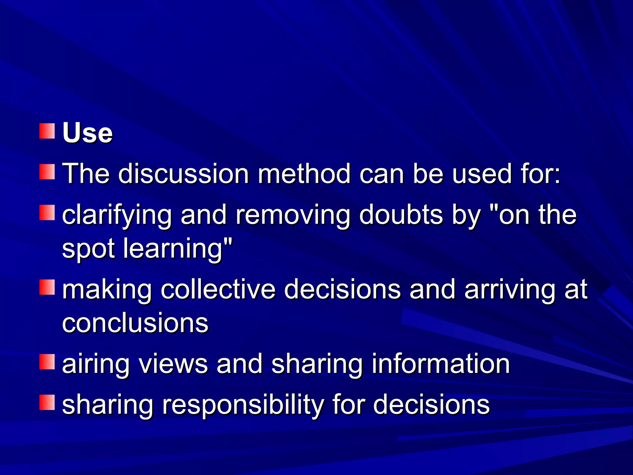 UUssee 
TThhee ddiissccuussssiioonn mmeetthhoodd ccaann bbee uusseedd ffoorr:: 
ccllaarriiffyyiinngg aanndd rreemmoovviinngg ddoouubbttss bbyy ""oonn tthhee 
ssppoott lleeaarrnniinngg"" 
mmaakkiinngg ccoolllleeccttiivvee ddeecciissiioonnss aanndd aarrrriivviinngg aatt 
ccoonncclluussiioonnss 
aaiirriinngg vviieewwss aanndd sshhaarriinngg iinnffoorrmmaattiioonn 
sshhaarriinngg rreessppoonnssiibbiilliittyy ffoorr ddeecciissiioonnss 
 