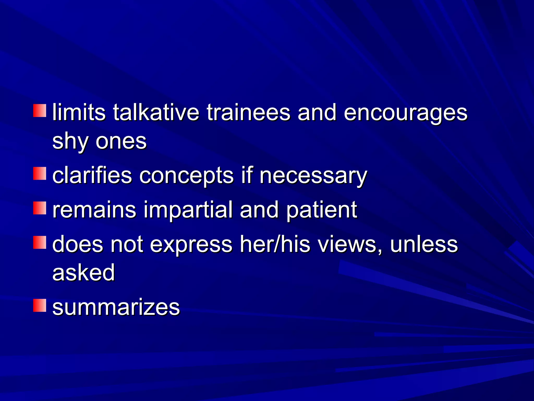 limits talkative ttrraaiinneeeess aanndd eennccoouurraaggeess 
sshhyy oonneess 
ccllaarriiffiieess ccoonncceeppttss iiff nneecceessssaarryy 
rreemmaaiinnss iimmppaarrttiiaall aanndd ppaattiieenntt 
ddooeess nnoott eexxpprreessss hheerr//hhiiss vviieewwss,, uunnlleessss 
aasskkeedd 
ssuummmmaarriizzeess 
 