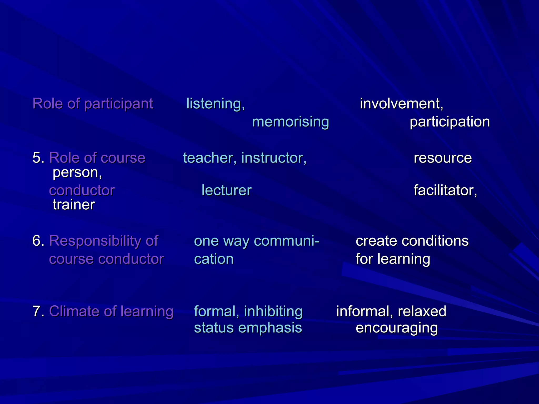 RRoollee ooff ppaarrttiicciippaanntt lliisstteenniinngg,, iinnvvoollvveemmeenntt,, 
mmeemmoorriissiinngg ppaarrttiicciippaattiioonn 
5.. RRoollee ooff ccoouurrssee tteeaacchheerr,, iinnssttrruuccttoorr,, rreessoouurrccee 
ppeerrssoonn,, 
ccoonndduuccttoorr lleeccttuurreerr ffaacciilliittaattoorr,, 
ttrraaiinneerr 
6.. RReessppoonnssiibbiilliittyy ooff oonnee wwaayy ccoommmmuunnii-- ccrreeaattee ccoonnddiittiioonnss 
ccoouurrssee ccoonndduuccttoorr ccaattiioonn ffoorr lleeaarrnniinngg 
7.. CClliimmaattee ooff lleeaarrnniinngg ffoorrmmaall,, iinnhhiibbiittiinngg iinnffoorrmmaall,, rreellaaxxeedd 
ssttaattuuss eemmpphhaassiiss eennccoouurraaggiinngg 
 