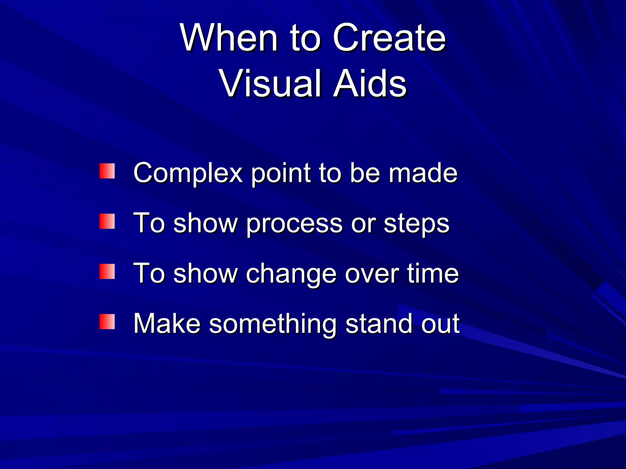 WWhheenn ttoo CCrreeaattee 
VViissuuaall AAiiddss 
CCoommpplleexx ppooiinntt ttoo bbee mmaaddee 
TToo sshhooww pprroocceessss oorr sstteeppss 
TToo sshhooww cchhaannggee oovveerr ttiimmee 
MMaakkee ssoommeetthhiinngg ssttaanndd oouutt 
 