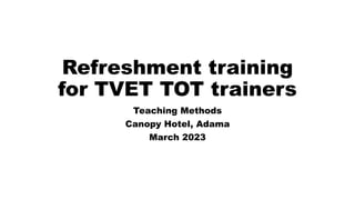 Refreshment training
for TVET TOT trainers
Teaching Methods
Canopy Hotel, Adama
March 2023
 