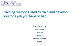 Training methods used to train and develop
you for a job you have or had.
Presented by
H Sudheer
Ruhi M
David G
Shakeel Hashmi
Satish
 