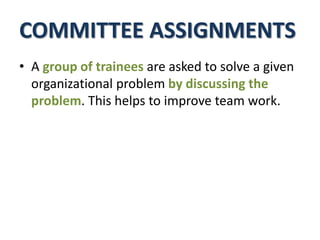 COMMITTEE ASSIGNMENTS
• A group of trainees are asked to solve a given
organizational problem by discussing the
problem. This helps to improve team work.
 