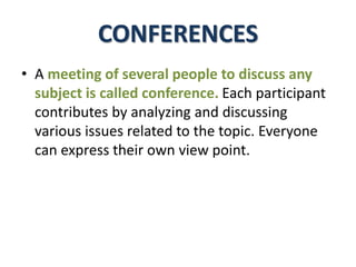 CONFERENCES
• A meeting of several people to discuss any
subject is called conference. Each participant
contributes by analyzing and discussing
various issues related to the topic. Everyone
can express their own view point.
 
