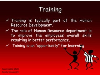 Training
    Training is typically part of the Human
     Resource Development.
    The role of Human Resource department is
     to improve the employees overall skills
     resulting in better performance.
    Taining is an “opportunity” for learrning




Saumyadip Maiti
Amity University
 