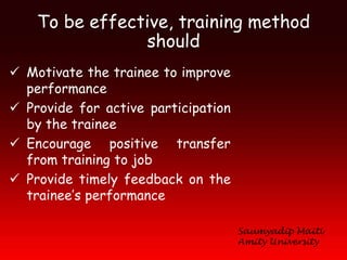 To be effective, training method
                should
 Motivate the trainee to improve
  performance
 Provide for active participation
  by the trainee
 Encourage positive transfer
  from training to job
 Provide timely feedback on the
  trainee’s performance

                                     Saumyadip Maiti
                                     Amity University
 