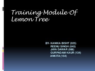 Training Module Of 
BY- KANIKA BISHT (025) 
REENU SINGH (045) 
JAYA DAWAR (066) 
GURPADAM KAUR (134) 
ANKITA (154) 
Lemon Tree 
 