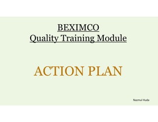 BEXIMCO
Quality Training Module
Nazmul Huda
ACTION PLAN
 