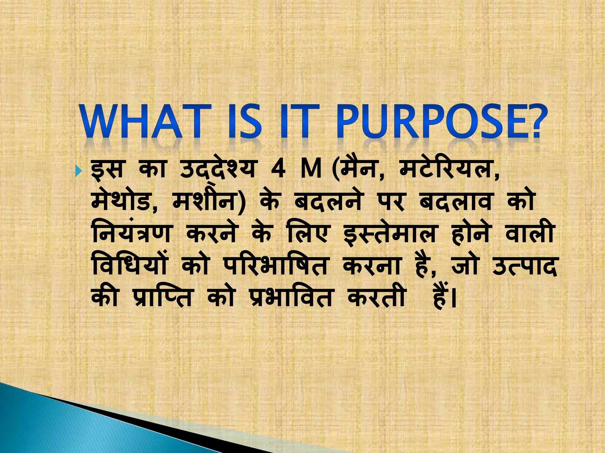  इस का उद्देश्य 4 M (मैन, मटेरियल,
मेथोड, मशीन) के बदलने पि बदलाव को
ननयंत्रण किने के ललए इस्र्ेमाल होने वाली
ववधियों को परिभाविर् किना है, जो उत्पाद
की प्राप्तर् को प्रभाववर् किर्ी हैं।
 