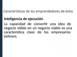 Características de los emprendedores de éxito
Inteligencia de ejecución
La capacidad de convertir una idea de
negocio sólida en un negocio viable es una
característica clave de los empresarios
exitosos.
 
