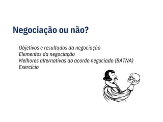 Negociação ou não?
Objetivos e resultados da negociação
Elementos da negociação
Melhores alternativas ao acordo negociado (BATNA)
Exercício
 