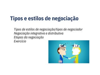 Tipos e estilos de negociação
Tipos de estilos de negociação/tipos de negociador
Negociação integrativa e distributiva
Etapas da negociação
Exercício
 