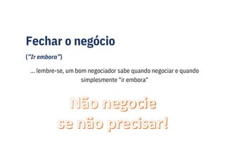 Fechar o negócio
(”Ir embora”)
... lembre-se, um bom negociador sabe quando negociar e quando
simplesmente "ir embora"
 