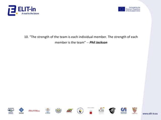 10. The strength of the team is each individual member. The strength of each
member is the team -- Phil Jackson
 