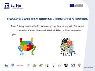 TEAMWORK AND TEAM BUILDING - FORM VERSUS FUNCTION
Team Building involves the formation of groups to achieve goals. Teamwork
Is the union of team members individual skills to achieve a common
goal.
 