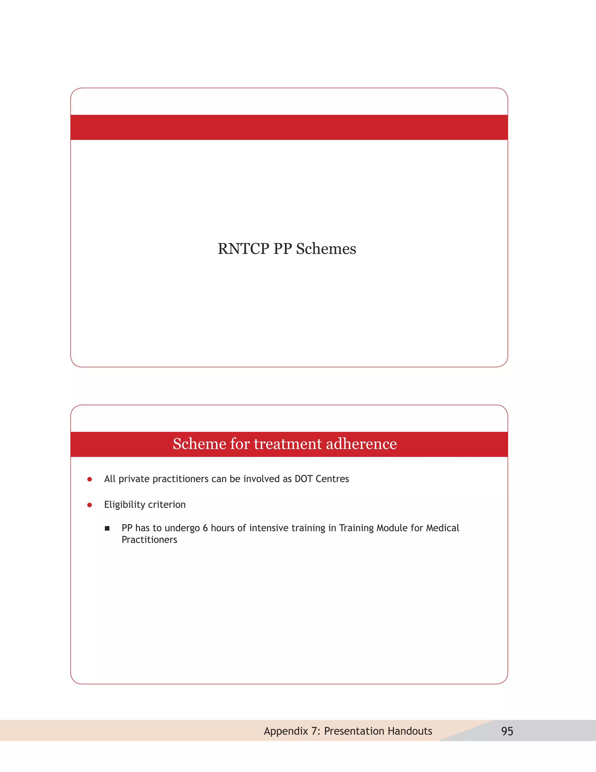 RNTCP PP Schemes




                     Scheme for treatment adherence

   All private practitioners can be involved as DOT Centres

   Eligibility criterion

       PP has to undergo 6 hours of intensive training in Training Module for Medical
        Practitioners




                                        Appendix 7: Presentation Handouts                95
 