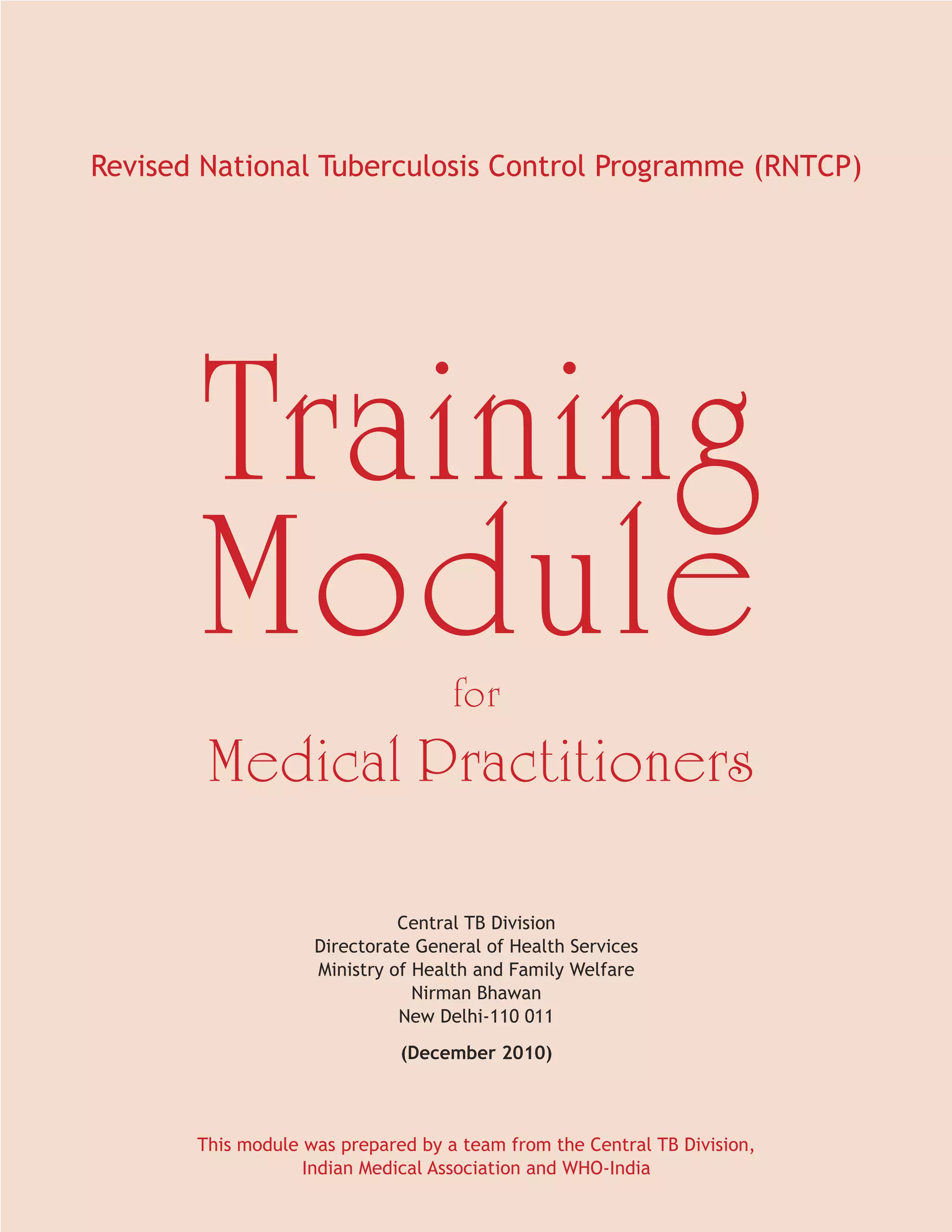 Revised National Tuberculosis Control Programme (RNTCP)




                              Central TB Division
                    Directorate General of Health Services
                    Ministry of Health and Family Welfare
                                Nirman Bhawan
                              New Delhi-110 011
                              (December 2010)



       This module was prepared by a team from the Central TB Division,
                   Indian Medical Association and WHO-India
 