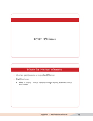 RNTCP PP Schemes




                     Scheme for treatment adherence

   All private practitioners can be involved as DOT Centres

   Eligibility criterion

       PP has to undergo 6 hours of intensive training in Training Module for Medical
        Practitioners




                                        Appendix 7: Presentation Handouts                95
 