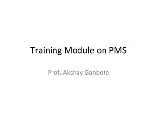 Training Module on PMS
Prof. Akshay Ganbote
 