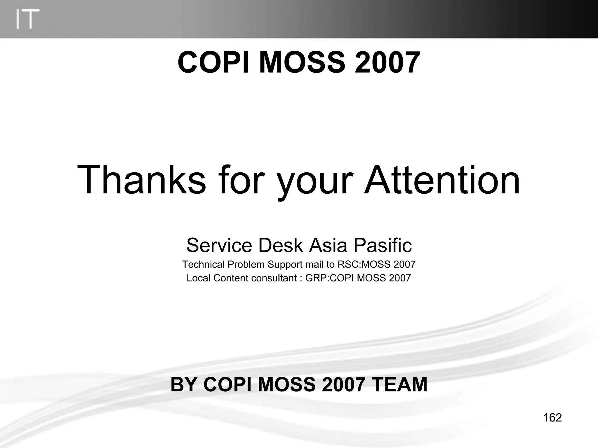 COPI MOSS 2007 Thanks for your Attention Service Desk Asia Pasific Technical Problem Support mail to RSC:MOSS 2007 Local Content consultant : GRP:COPI MOSS 2007 BY COPI MOSS 2007 TEAM 