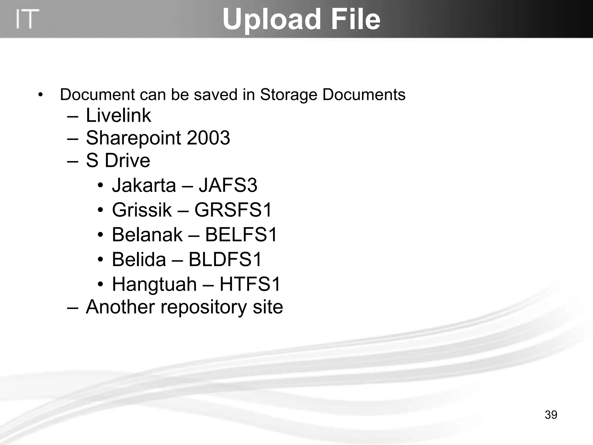Upload File Document can be saved in Storage Documents Livelink Sharepoint 2003 S Drive  Jakarta – JAFS3 Grissik – GRSFS1 Belanak – BELFS1 Belida – BLDFS1 Hangtuah – HTFS1  Another repository site 