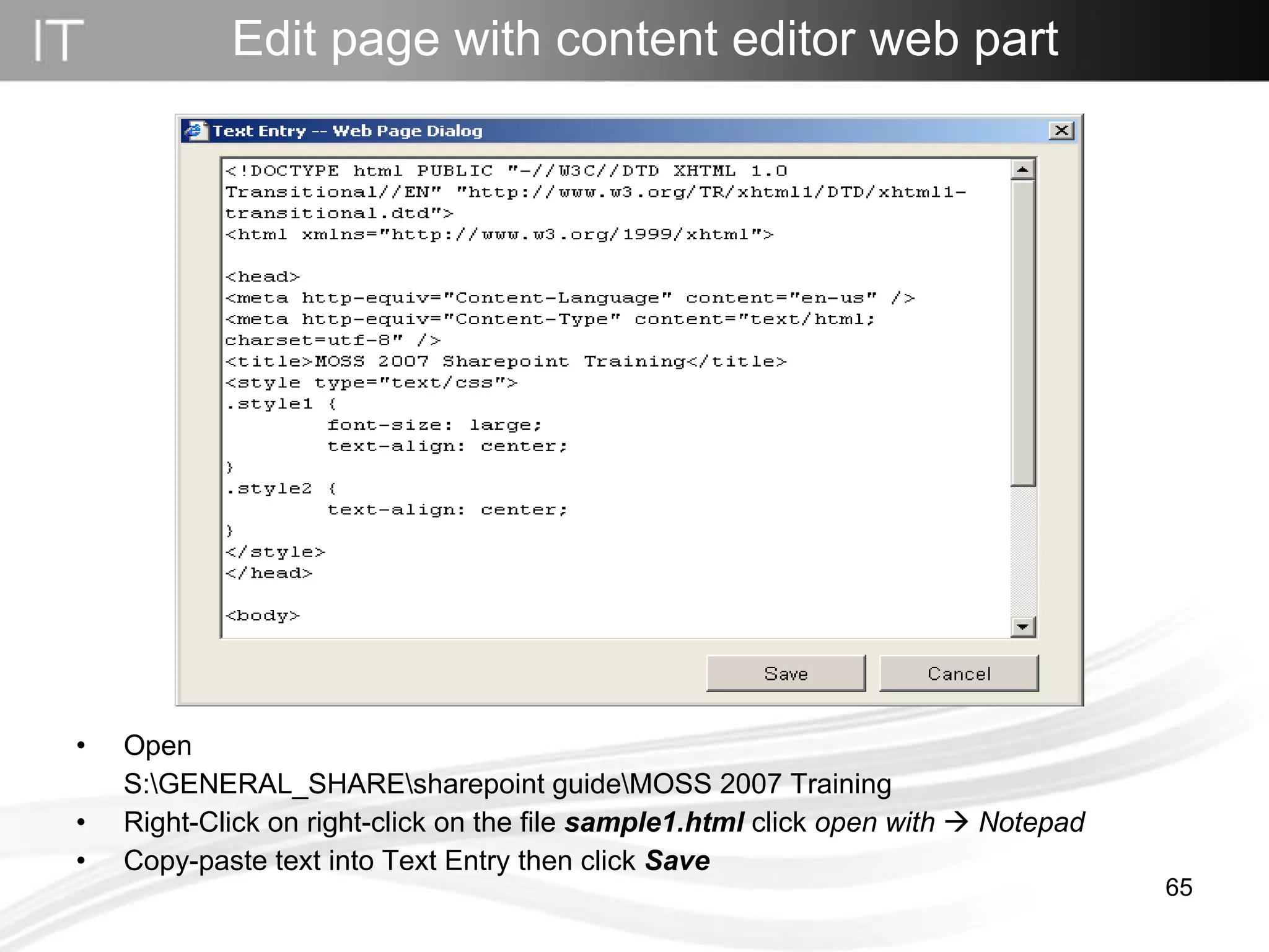 Edit page with content editor web part Open  S:\GENERAL_SHARE\sharepoint guide\MOSS 2007 Training Right-Click on right-click on the file  sample1.html  click  open with      Notepad Copy-paste text into Text Entry then click  Save 