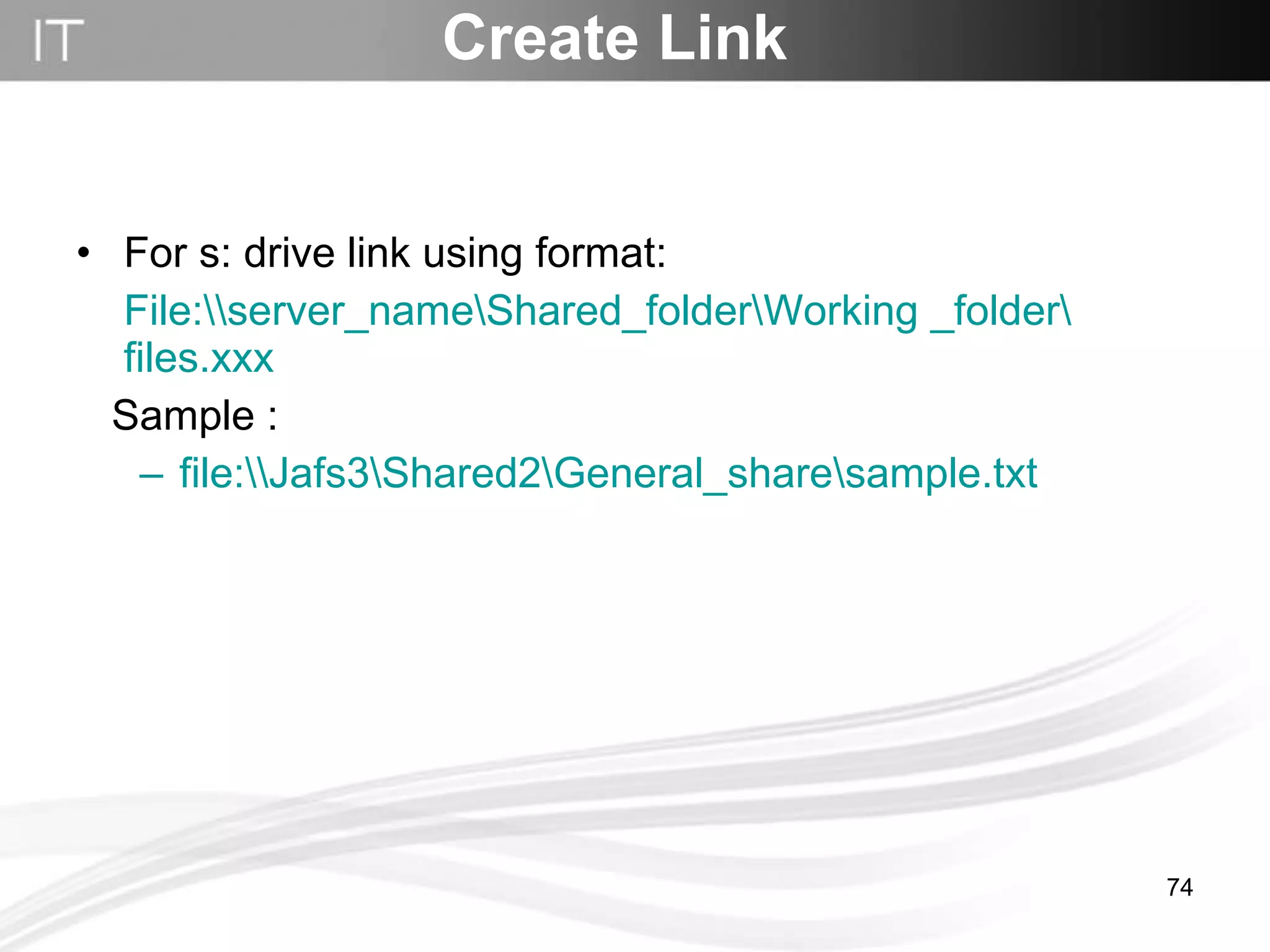 For s: drive link using format:  File:\\ server_name\Shared_folder\Working  _folder\ files.xxx Sample : file:\\Jafs3\Shared2\General_share\sample.txt Create Link 