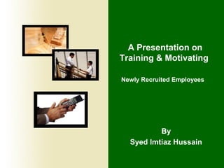 A Presentation on
Training & Motivating
Newly Recruited Employees
By
Syed Imtiaz Hussain
 