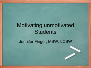 Motivating unmotivated
Students
Jennifer Finger, MSW, LCSW
 