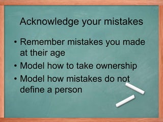 Acknowledge your mistakes
• Remember mistakes you made
at their age
• Model how to take ownership
• Model how mistakes do not
define a person
 