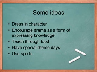 Some ideas
• Dress in character
• Encourage drama as a form of
expressing knowledge
• Teach through food
• Have special theme days
• Use sports
 