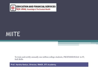 MIITE
To train and certify annually one million college students, PROFESSIONALS in IT,
Soft Skills
Prof. Harsha Kestur, Director, RIMSR, EFS Academy.
 