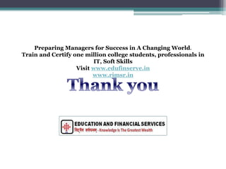 Preparing Managers for Success in A Changing World.
Train and Certify one million college students, professionals in
IT, Soft Skills
Visit www.edufinserve.in
www.rimsr.in
 