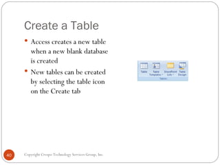 Create a Table <ul><li>Access creates a new table when a new blank database is created </li></ul><ul><li>New tables can be...