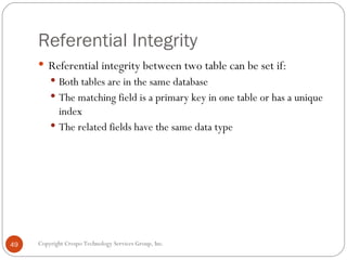 Referential Integrity <ul><li>Referential integrity between two table can be set if: </li></ul><ul><ul><li>Both tables are...