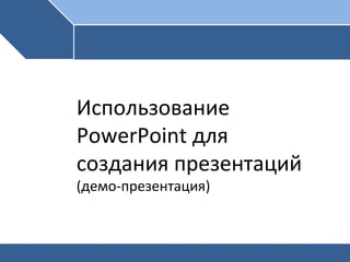 Использование
PowerPoint для
создания презентаций
(демо-презентация)
 