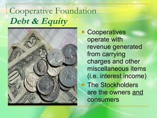 Cooperative Foundation Debt & Equity Cooperatives operate with revenue generated from carrying charges and other miscellaneous items (i.e. interest income) The Stockholders are the owners  and  consumers 