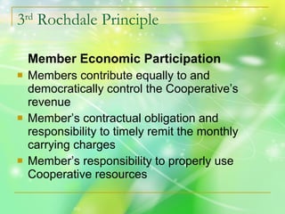 3 rd  Rochdale Principle Member Economic Participation Members contribute equally to and democratically control the Cooperative ’s revenue Member ’s contractual obligation and responsibility to timely remit the monthly carrying charges Member ’s responsibility to properly use Cooperative resources 