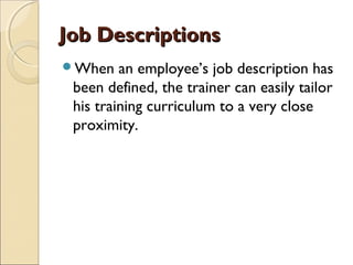Job DescriptionsJob Descriptions
When an employee’s job description has
been defined, the trainer can easily tailor
his training curriculum to a very close
proximity.
 