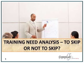 Training Need Analysis – To skip or not to skip? 1 